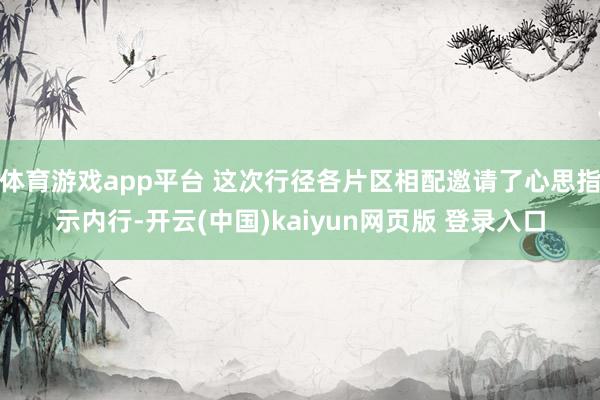 体育游戏app平台 这次行径各片区相配邀请了心思指示内行-开云(中国)kaiyun网页版 登录入口