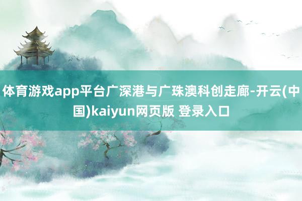 体育游戏app平台广深港与广珠澳科创走廊-开云(中国)kaiyun网页版 登录入口