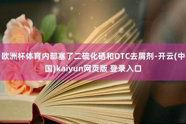 欧洲杯体育内部塞了二硫化硒和OTC去屑剂-开云(中国)kaiyun网页版 登录入口