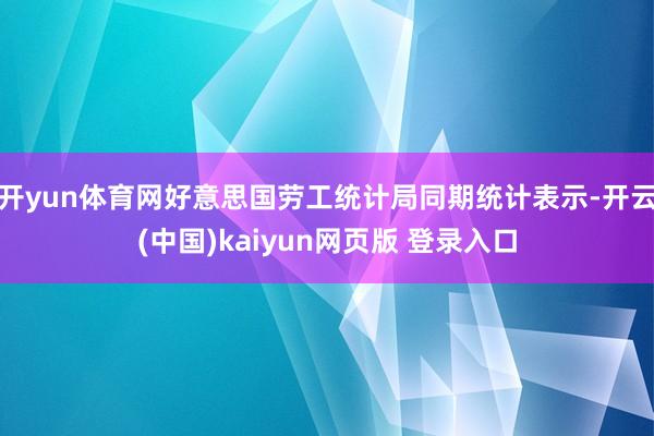开yun体育网好意思国劳工统计局同期统计表示-开云(中国)kaiyun网页版 登录入口