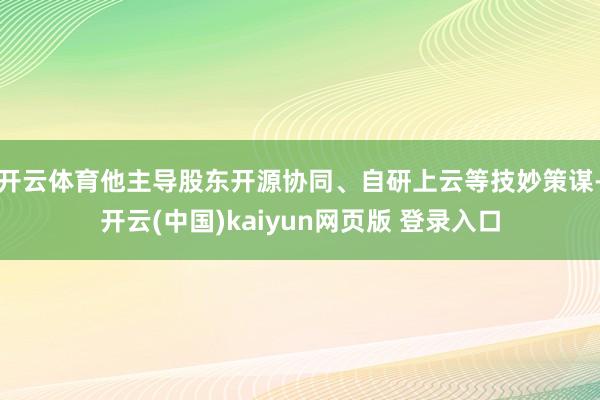 开云体育他主导股东开源协同、自研上云等技妙策谋-开云(中国)kaiyun网页版 登录入口