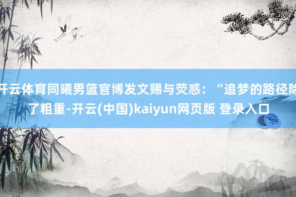 开云体育同曦男篮官博发文赐与荧惑：“追梦的路径除了粗重-开云(中国)kaiyun网页版 登录入口
