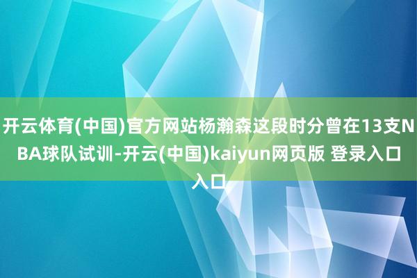 开云体育(中国)官方网站杨瀚森这段时分曾在13支NBA球队试训-开云(中国)kaiyun网页版 登录入口