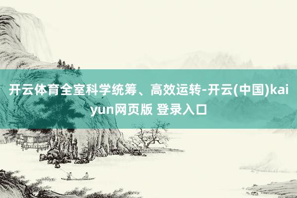 开云体育全室科学统筹、高效运转-开云(中国)kaiyun网页版 登录入口