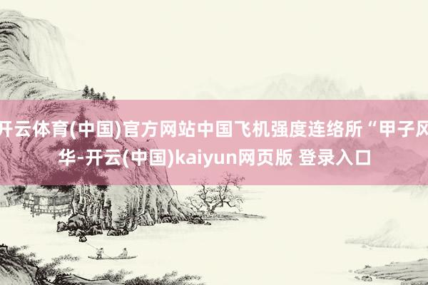 开云体育(中国)官方网站中国飞机强度连络所“甲子风华-开云(中国)kaiyun网页版 登录入口