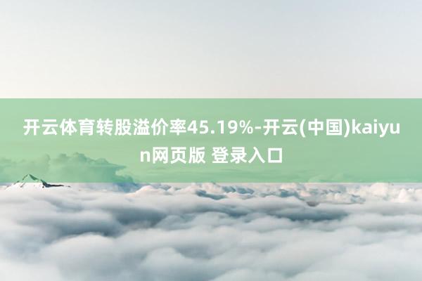 开云体育转股溢价率45.19%-开云(中国)kaiyun网页版 登录入口
