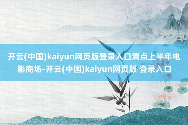 开云(中国)kaiyun网页版登录入口　　清点上半年电影商场-开云(中国)kaiyun网页版 登录入口
