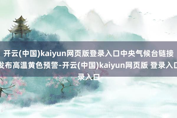 开云(中国)kaiyun网页版登录入口中央气候台链接发布高温黄色预警-开云(中国)kaiyun网页版 登录入口