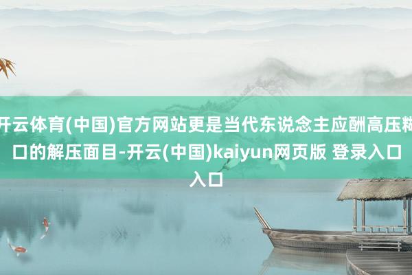 开云体育(中国)官方网站更是当代东说念主应酬高压糊口的解压面目-开云(中国)kaiyun网页版 登录入口
