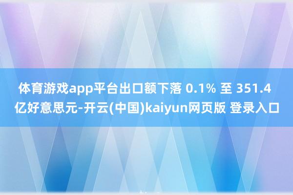 体育游戏app平台出口额下落 0.1% 至 351.4 亿好意思元-开云(中国)kaiyun网页版 登录入口