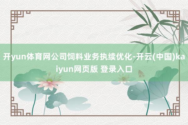 开yun体育网公司饲料业务执续优化-开云(中国)kaiyun网页版 登录入口