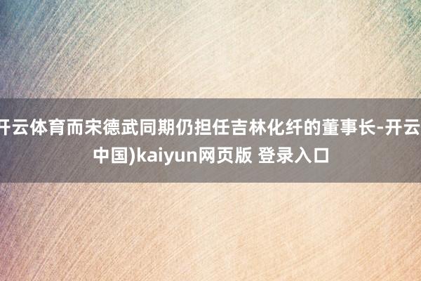 开云体育而宋德武同期仍担任吉林化纤的董事长-开云(中国)kaiyun网页版 登录入口