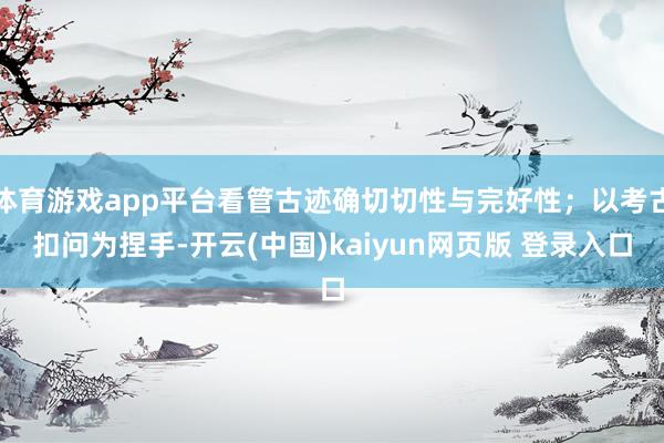 体育游戏app平台看管古迹确切切性与完好性；以考古扣问为捏手-开云(中国)kaiyun网页版 登录入口