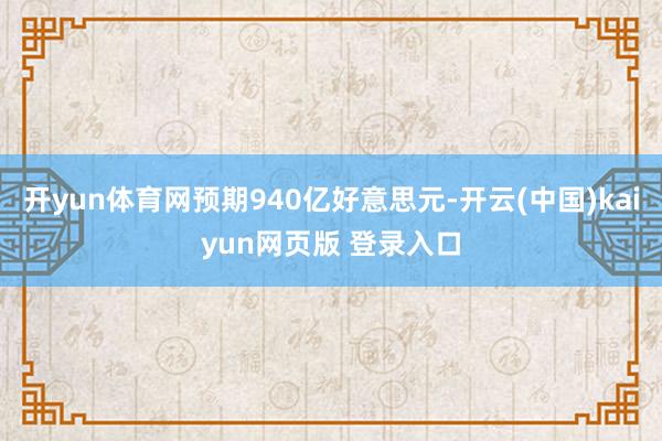 开yun体育网预期940亿好意思元-开云(中国)kaiyun网页版 登录入口