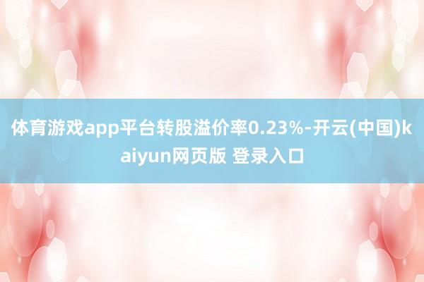 体育游戏app平台转股溢价率0.23%-开云(中国)kaiyun网页版 登录入口