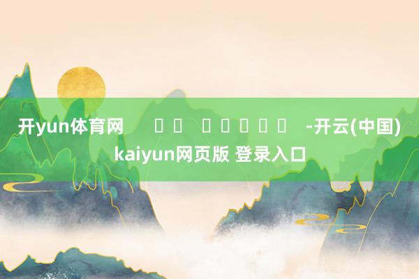 开yun体育网      		  					  -开云(中国)kaiyun网页版 登录入口