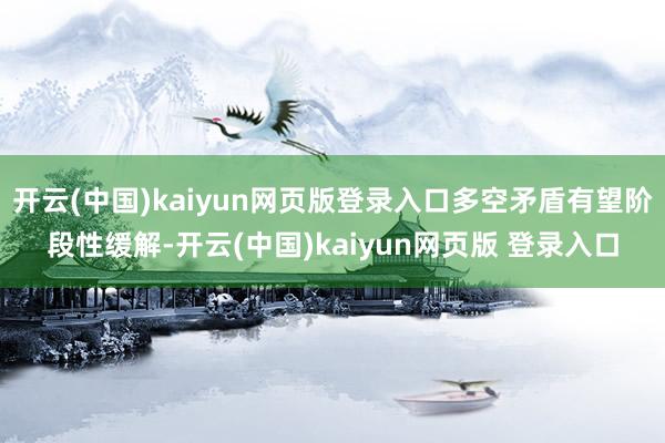 开云(中国)kaiyun网页版登录入口多空矛盾有望阶段性缓解-开云(中国)kaiyun网页版 登录入口