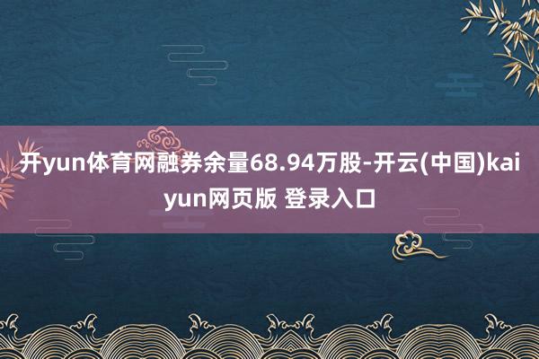 开yun体育网融券余量68.94万股-开云(中国)kaiyun网页版 登录入口