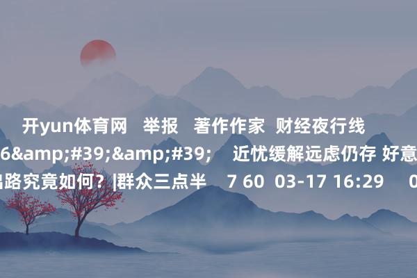开yun体育网 　  举报   著作作家  财经夜行线       关连视频  08&#39;16&#39;&#39;    近忧缓解远虑仍存 好意思联储降息出路究竟如何？|群众三点半    7 60  03-17 16:29     01&#39;35&#39;&#39;    上周下挫 本周好意思联储议息将如何影响新加坡股市？    5 112  03-17 16:02     03&#39;