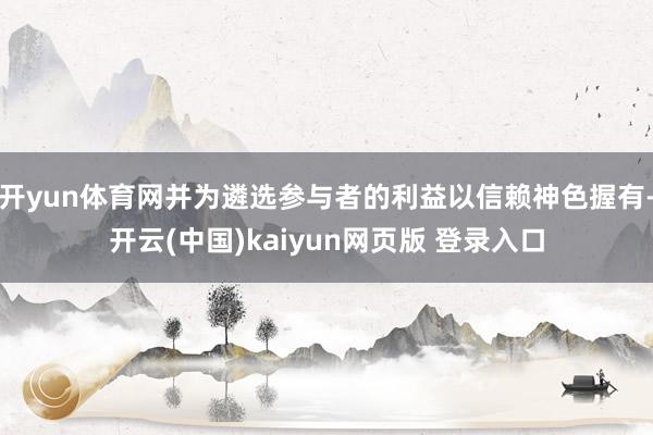 开yun体育网并为遴选参与者的利益以信赖神色握有-开云(中国)kaiyun网页版 登录入口