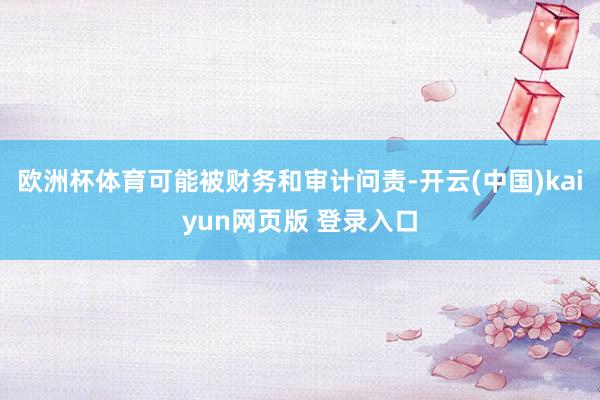 欧洲杯体育可能被财务和审计问责-开云(中国)kaiyun网页版 登录入口