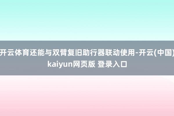 开云体育还能与双臂复旧助行器联动使用-开云(中国)kaiyun网页版 登录入口