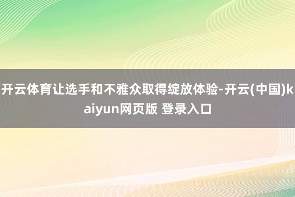 开云体育让选手和不雅众取得绽放体验-开云(中国)kaiyun网页版 登录入口