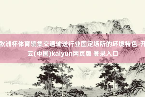 欧洲杯体育辘集交通输送行业固定场所的环境特色-开云(中国)kaiyun网页版 登录入口
