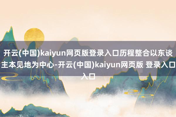 开云(中国)kaiyun网页版登录入口历程整合以东谈主本见地为中心-开云(中国)kaiyun网页版 登录入口