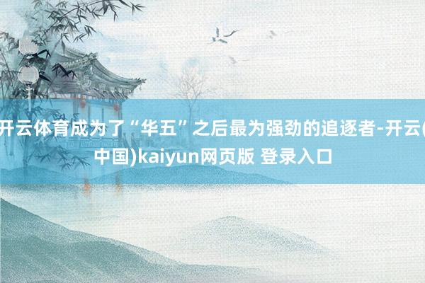 开云体育成为了“华五”之后最为强劲的追逐者-开云(中国)kaiyun网页版 登录入口