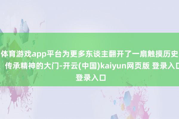 体育游戏app平台为更多东谈主翻开了一扇触摸历史、传承精神的大门-开云(中国)kaiyun网页版 登录入口