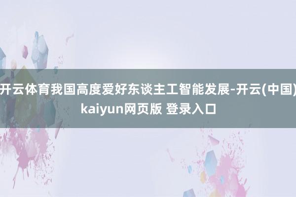 开云体育我国高度爱好东谈主工智能发展-开云(中国)kaiyun网页版 登录入口