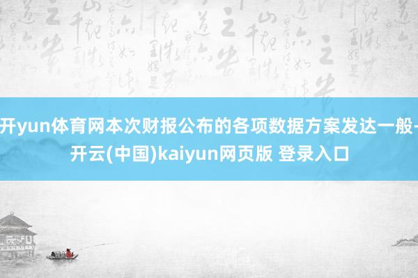 开yun体育网本次财报公布的各项数据方案发达一般-开云(中国)kaiyun网页版 登录入口