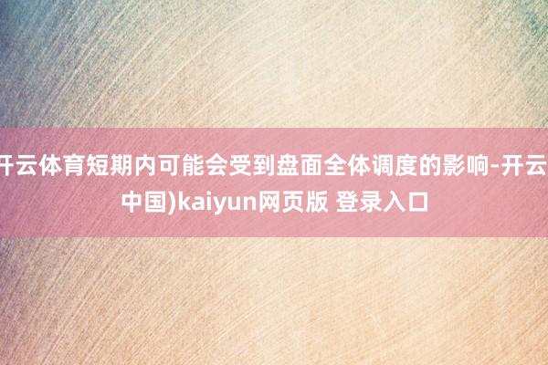 开云体育短期内可能会受到盘面全体调度的影响-开云(中国)kaiyun网页版 登录入口