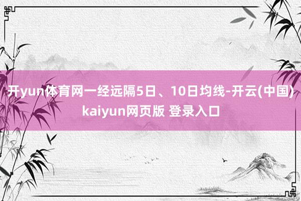 开yun体育网一经远隔5日、10日均线-开云(中国)kaiyun网页版 登录入口