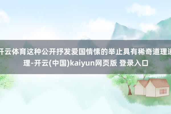 开云体育这种公开抒发爱国情愫的举止具有稀奇道理道理-开云(中国)kaiyun网页版 登录入口