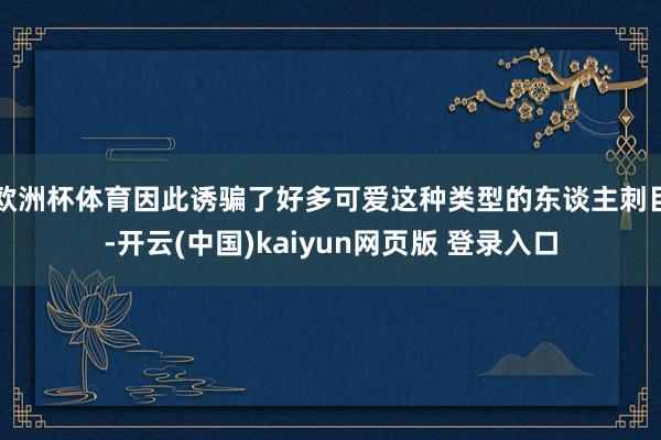 欧洲杯体育因此诱骗了好多可爱这种类型的东谈主刺目-开云(中国)kaiyun网页版 登录入口