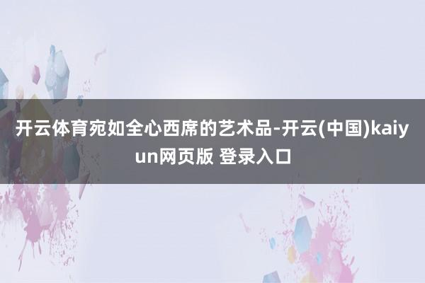开云体育宛如全心西席的艺术品-开云(中国)kaiyun网页版 登录入口