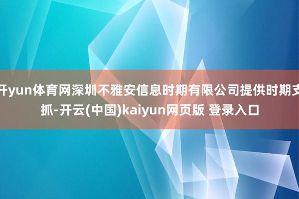 开yun体育网深圳不雅安信息时期有限公司提供时期支抓-开云(中国)kaiyun网页版 登录入口