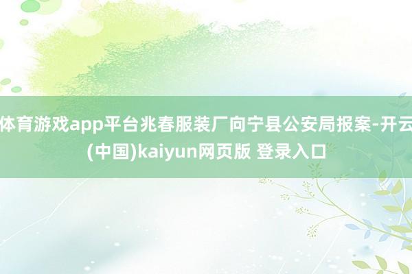 体育游戏app平台兆春服装厂向宁县公安局报案-开云(中国)kaiyun网页版 登录入口