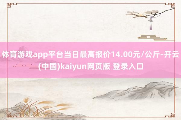 体育游戏app平台当日最高报价14.00元/公斤-开云(中国)kaiyun网页版 登录入口