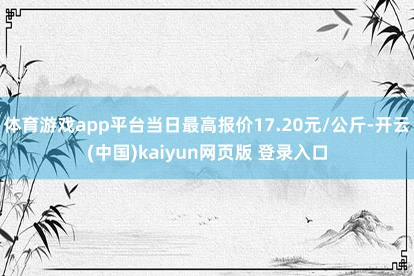 体育游戏app平台当日最高报价17.20元/公斤-开云(中国)kaiyun网页版 登录入口