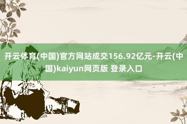 开云体育(中国)官方网站成交156.92亿元-开云(中国)kaiyun网页版 登录入口