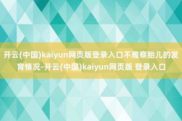 开云(中国)kaiyun网页版登录入口不雅察胎儿的发育情况-开云(中国)kaiyun网页版 登录入口