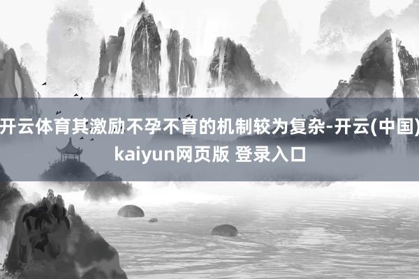 开云体育其激励不孕不育的机制较为复杂-开云(中国)kaiyun网页版 登录入口