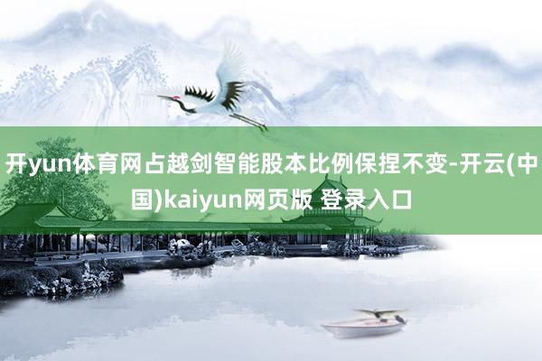 开yun体育网占越剑智能股本比例保捏不变-开云(中国)kaiyun网页版 登录入口