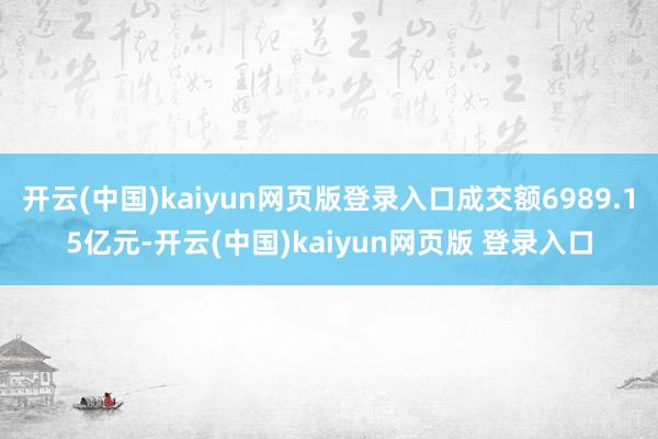 开云(中国)kaiyun网页版登录入口成交额6989.15亿元-开云(中国)kaiyun网页版 登录入口