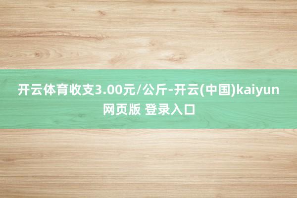 开云体育收支3.00元/公斤-开云(中国)kaiyun网页版 登录入口