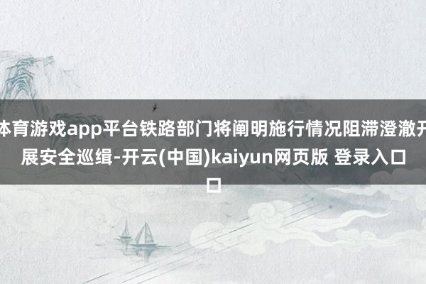 体育游戏app平台铁路部门将阐明施行情况阻滞澄澈开展安全巡缉-开云(中国)kaiyun网页版 登录入口