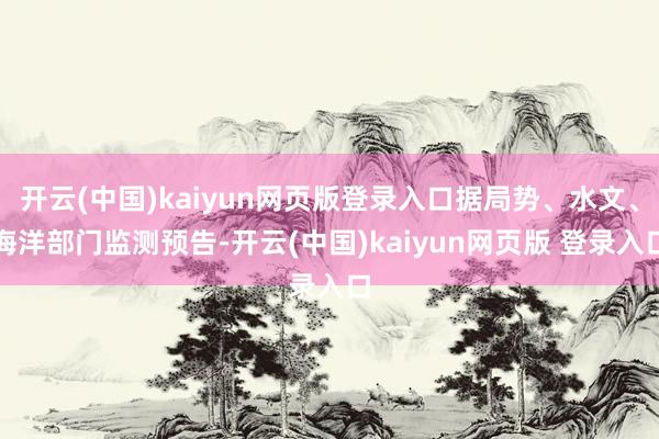 开云(中国)kaiyun网页版登录入口据局势、水文、海洋部门监测预告-开云(中国)kaiyun网页版 登录入口